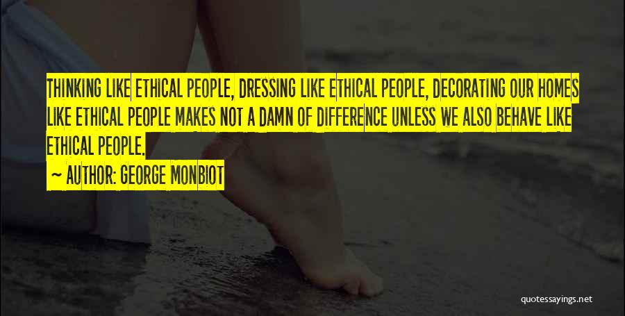 George Monbiot Quotes: Thinking Like Ethical People, Dressing Like Ethical People, Decorating Our Homes Like Ethical People Makes Not A Damn Of Difference