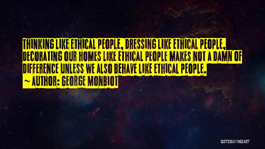 George Monbiot Quotes: Thinking Like Ethical People, Dressing Like Ethical People, Decorating Our Homes Like Ethical People Makes Not A Damn Of Difference