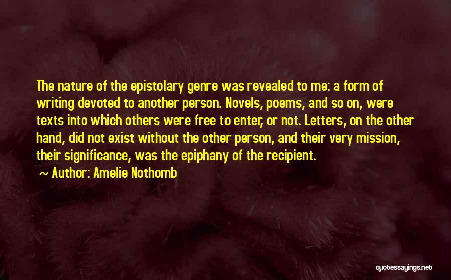 Amelie Nothomb Quotes: The Nature Of The Epistolary Genre Was Revealed To Me: A Form Of Writing Devoted To Another Person. Novels, Poems,