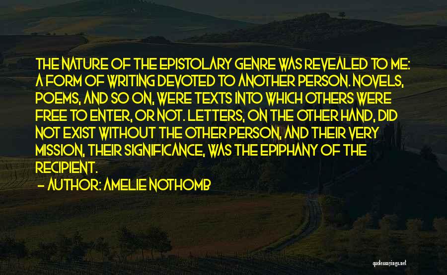 Amelie Nothomb Quotes: The Nature Of The Epistolary Genre Was Revealed To Me: A Form Of Writing Devoted To Another Person. Novels, Poems,