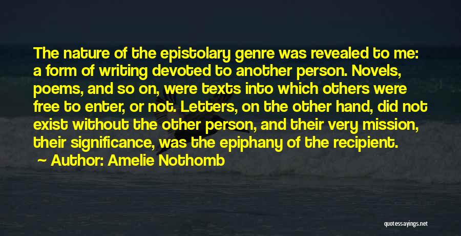 Amelie Nothomb Quotes: The Nature Of The Epistolary Genre Was Revealed To Me: A Form Of Writing Devoted To Another Person. Novels, Poems,