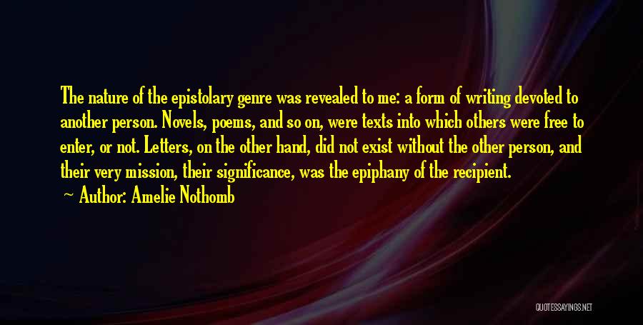 Amelie Nothomb Quotes: The Nature Of The Epistolary Genre Was Revealed To Me: A Form Of Writing Devoted To Another Person. Novels, Poems,