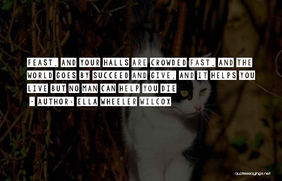 Ella Wheeler Wilcox Quotes: Feast, And Your Halls Are Crowded Fast, And The World Goes By Succeed And Give, And It Helps You Live