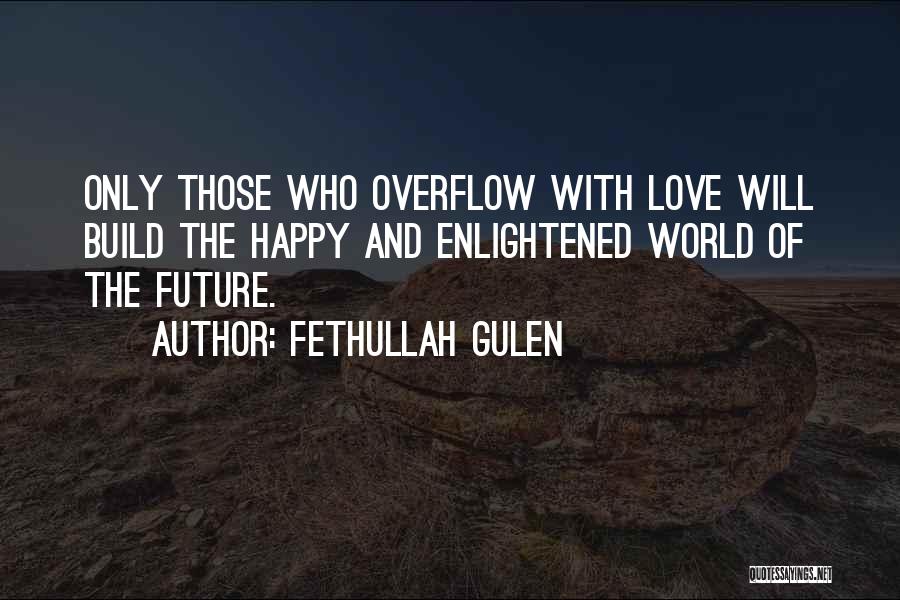 Fethullah Gulen Quotes: Only Those Who Overflow With Love Will Build The Happy And Enlightened World Of The Future.