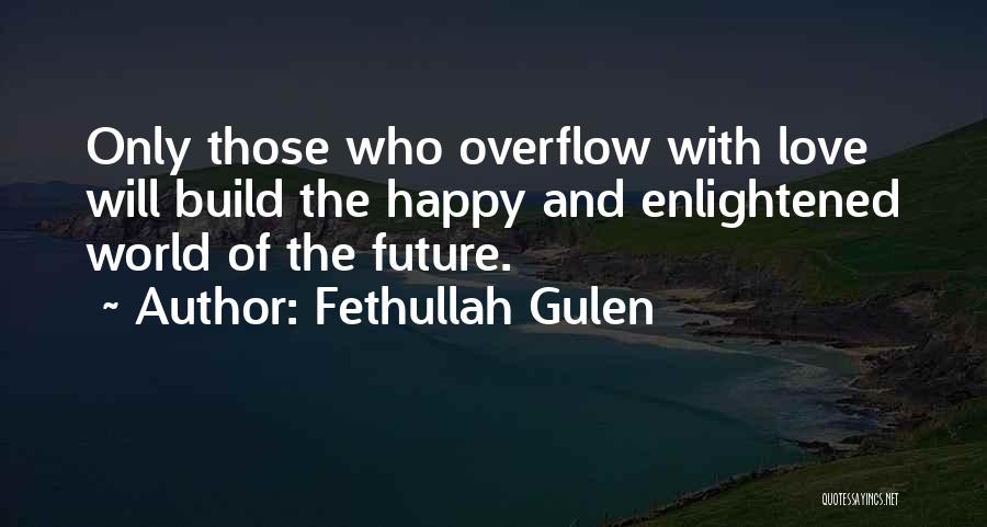Fethullah Gulen Quotes: Only Those Who Overflow With Love Will Build The Happy And Enlightened World Of The Future.