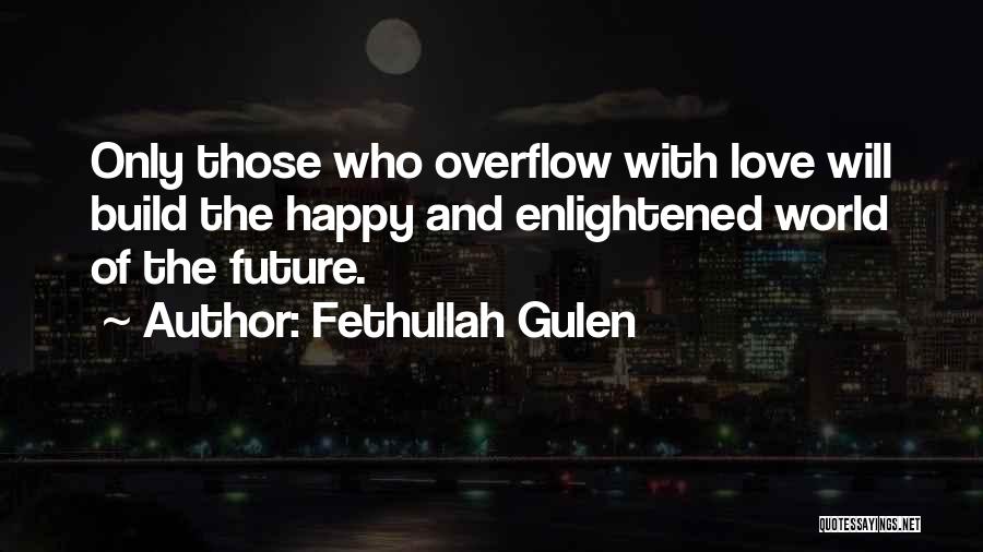 Fethullah Gulen Quotes: Only Those Who Overflow With Love Will Build The Happy And Enlightened World Of The Future.