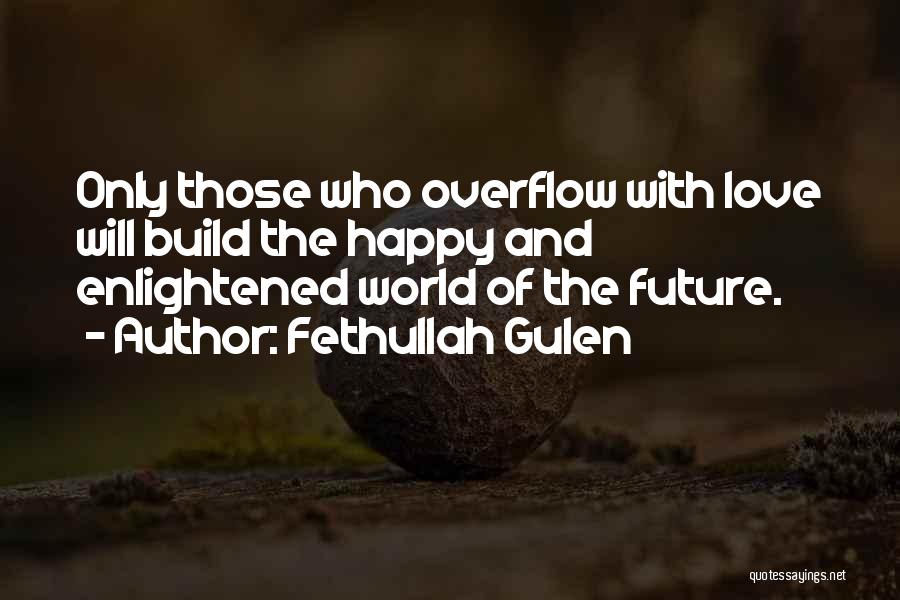 Fethullah Gulen Quotes: Only Those Who Overflow With Love Will Build The Happy And Enlightened World Of The Future.