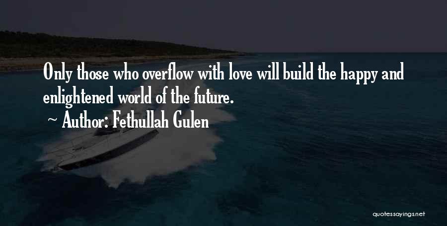 Fethullah Gulen Quotes: Only Those Who Overflow With Love Will Build The Happy And Enlightened World Of The Future.