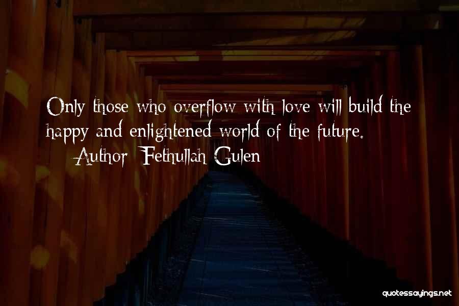 Fethullah Gulen Quotes: Only Those Who Overflow With Love Will Build The Happy And Enlightened World Of The Future.