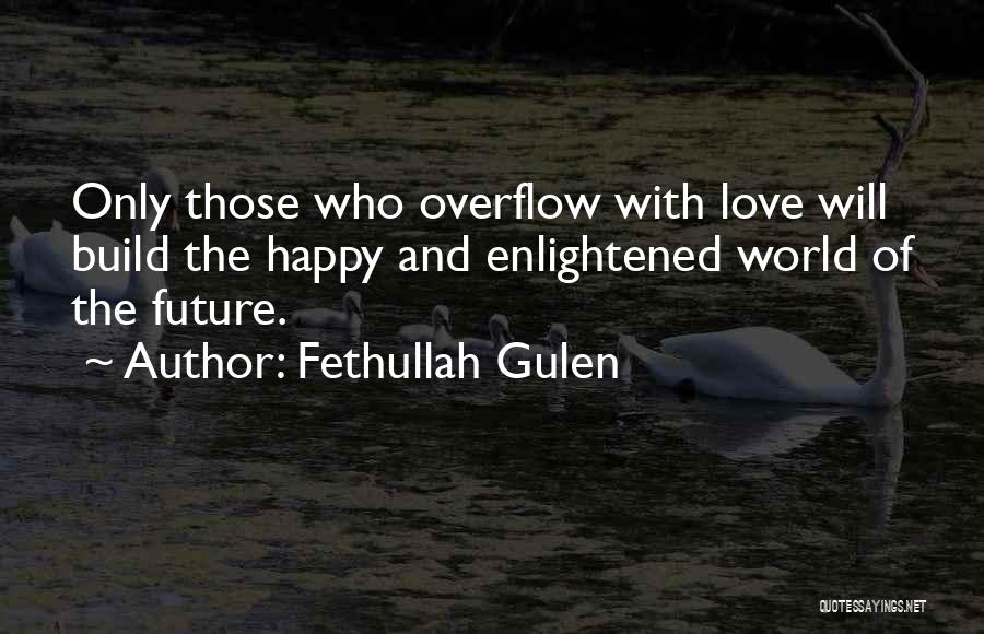Fethullah Gulen Quotes: Only Those Who Overflow With Love Will Build The Happy And Enlightened World Of The Future.