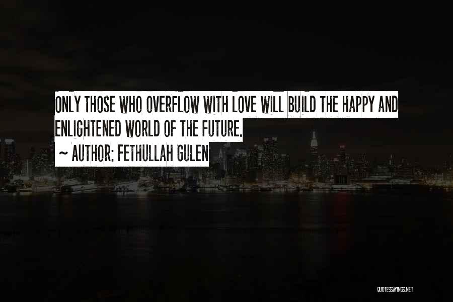 Fethullah Gulen Quotes: Only Those Who Overflow With Love Will Build The Happy And Enlightened World Of The Future.