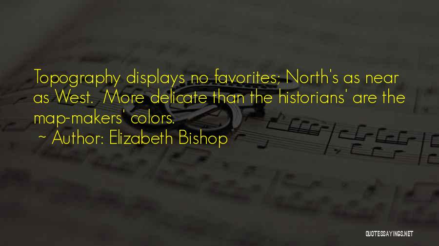 Elizabeth Bishop Quotes: Topography Displays No Favorites; North's As Near As West. More Delicate Than The Historians' Are The Map-makers' Colors.