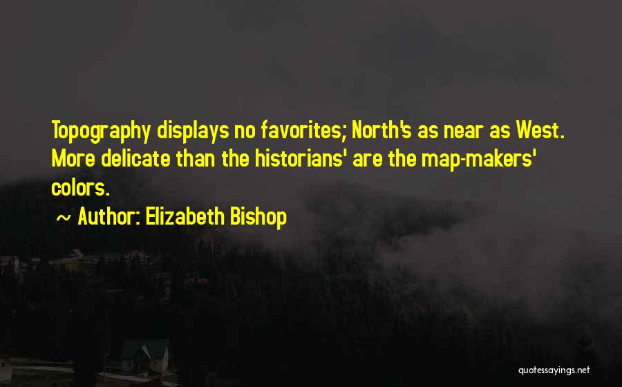 Elizabeth Bishop Quotes: Topography Displays No Favorites; North's As Near As West. More Delicate Than The Historians' Are The Map-makers' Colors.