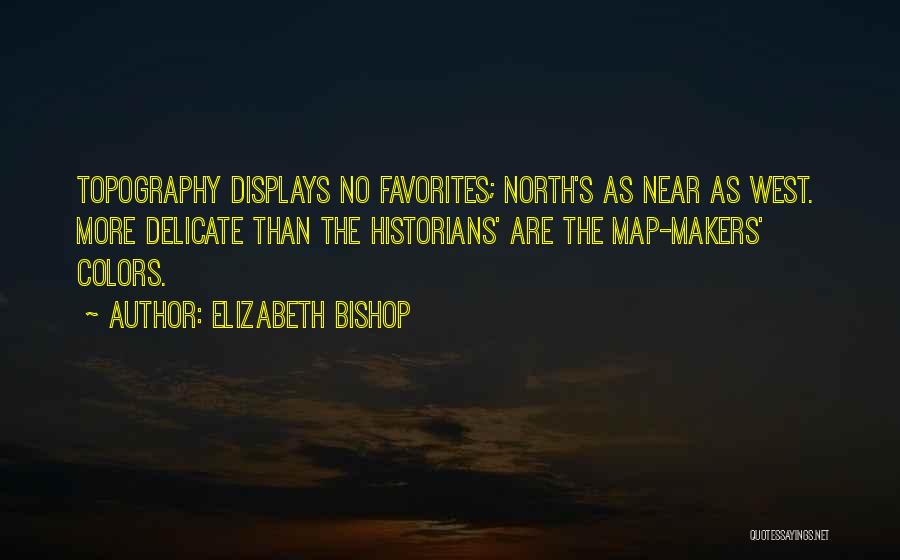 Elizabeth Bishop Quotes: Topography Displays No Favorites; North's As Near As West. More Delicate Than The Historians' Are The Map-makers' Colors.