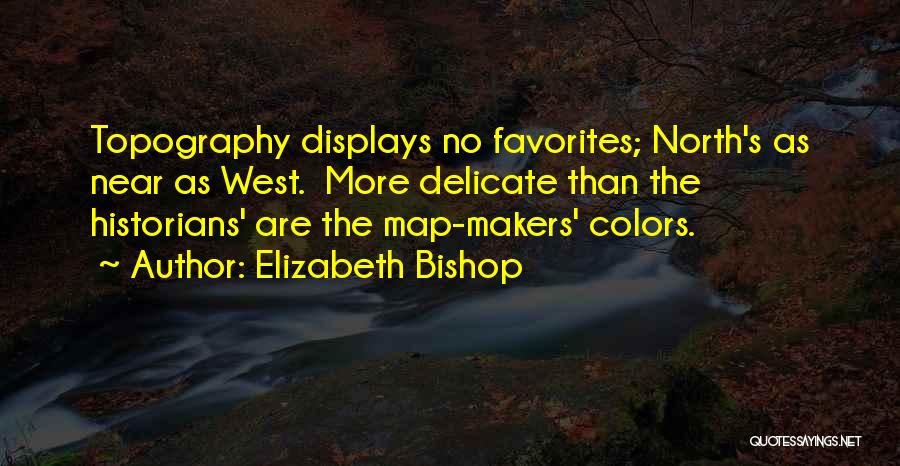 Elizabeth Bishop Quotes: Topography Displays No Favorites; North's As Near As West. More Delicate Than The Historians' Are The Map-makers' Colors.