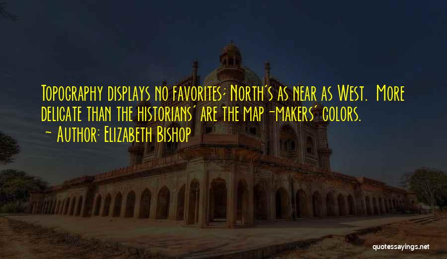 Elizabeth Bishop Quotes: Topography Displays No Favorites; North's As Near As West. More Delicate Than The Historians' Are The Map-makers' Colors.