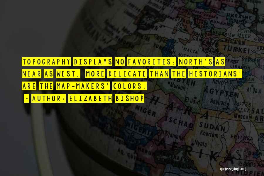 Elizabeth Bishop Quotes: Topography Displays No Favorites; North's As Near As West. More Delicate Than The Historians' Are The Map-makers' Colors.