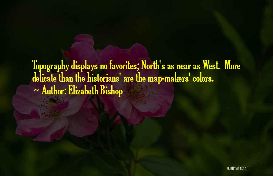 Elizabeth Bishop Quotes: Topography Displays No Favorites; North's As Near As West. More Delicate Than The Historians' Are The Map-makers' Colors.