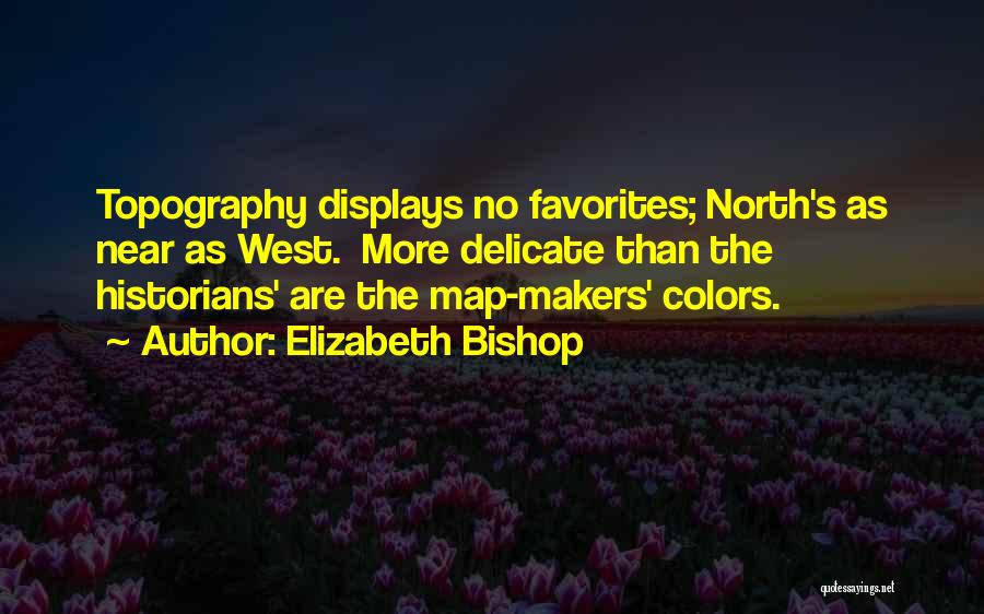 Elizabeth Bishop Quotes: Topography Displays No Favorites; North's As Near As West. More Delicate Than The Historians' Are The Map-makers' Colors.