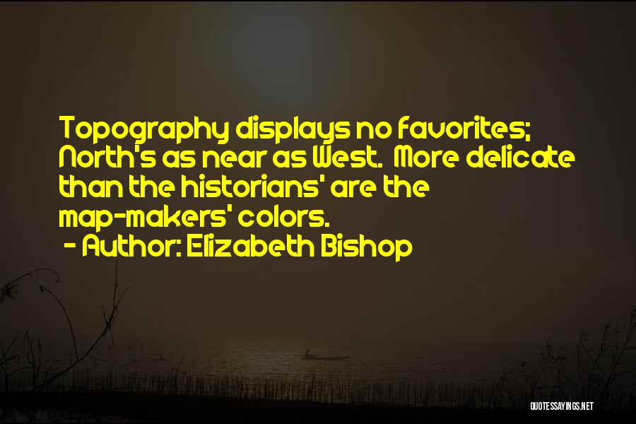 Elizabeth Bishop Quotes: Topography Displays No Favorites; North's As Near As West. More Delicate Than The Historians' Are The Map-makers' Colors.