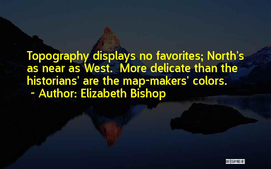Elizabeth Bishop Quotes: Topography Displays No Favorites; North's As Near As West. More Delicate Than The Historians' Are The Map-makers' Colors.