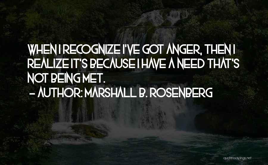 Marshall B. Rosenberg Quotes: When I Recognize I've Got Anger, Then I Realize It's Because I Have A Need That's Not Being Met.