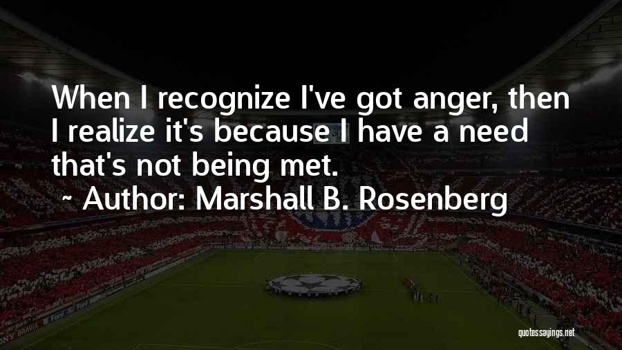Marshall B. Rosenberg Quotes: When I Recognize I've Got Anger, Then I Realize It's Because I Have A Need That's Not Being Met.