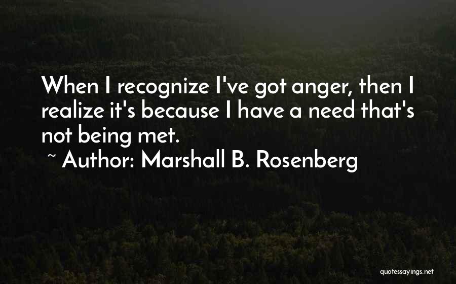 Marshall B. Rosenberg Quotes: When I Recognize I've Got Anger, Then I Realize It's Because I Have A Need That's Not Being Met.