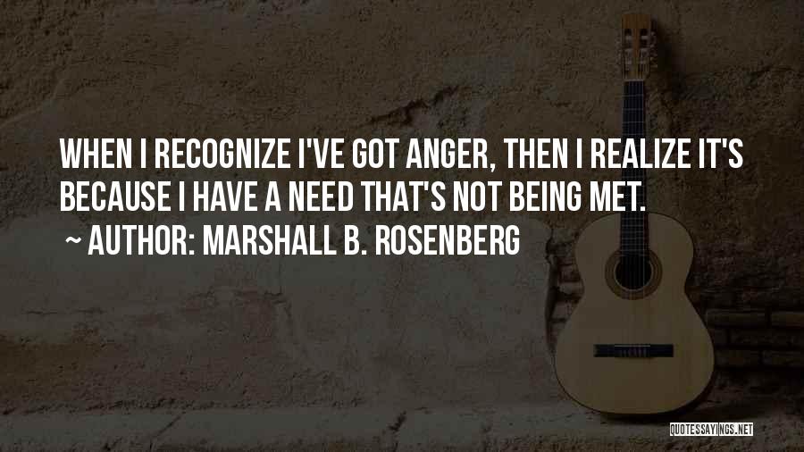Marshall B. Rosenberg Quotes: When I Recognize I've Got Anger, Then I Realize It's Because I Have A Need That's Not Being Met.