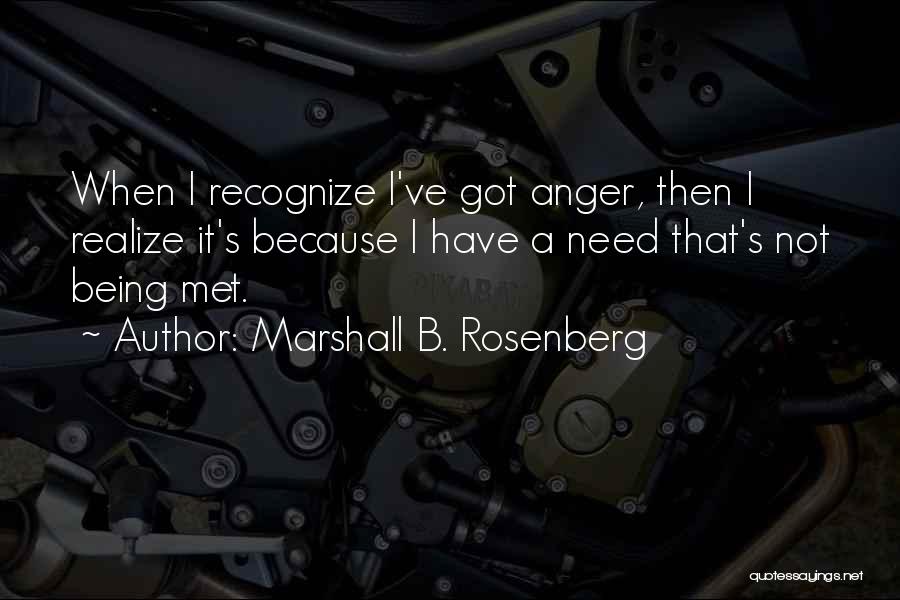 Marshall B. Rosenberg Quotes: When I Recognize I've Got Anger, Then I Realize It's Because I Have A Need That's Not Being Met.