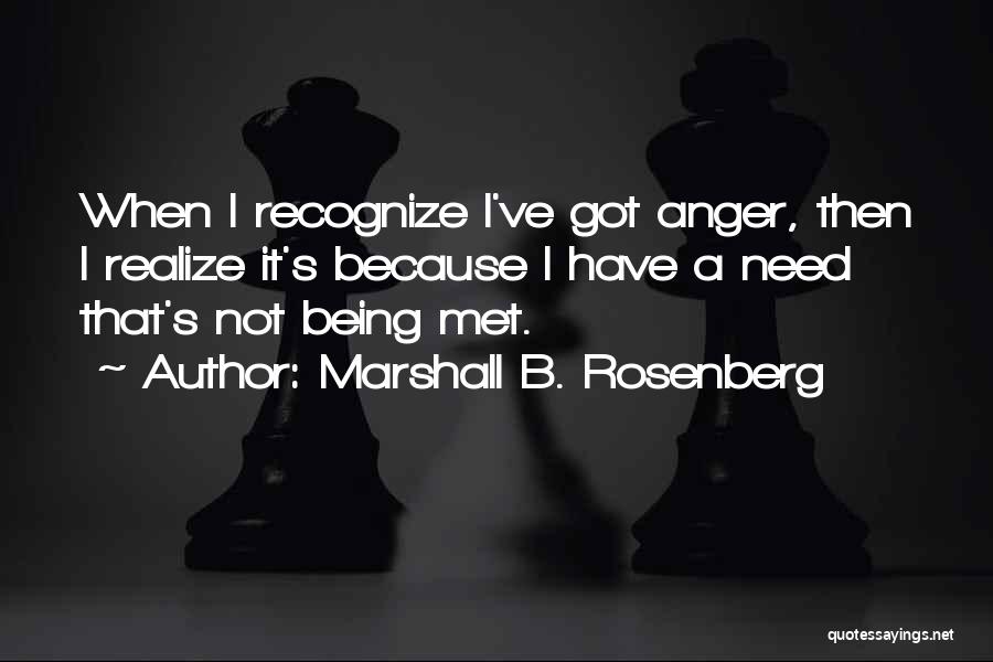 Marshall B. Rosenberg Quotes: When I Recognize I've Got Anger, Then I Realize It's Because I Have A Need That's Not Being Met.