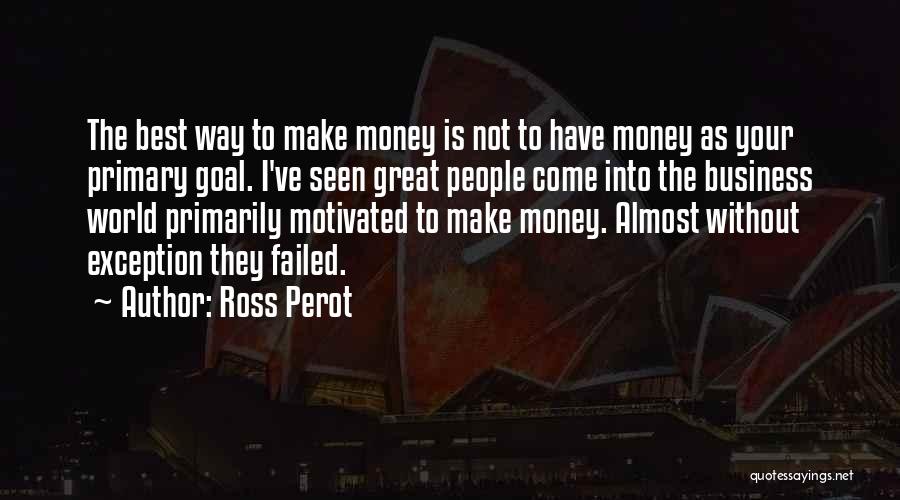 Ross Perot Quotes: The Best Way To Make Money Is Not To Have Money As Your Primary Goal. I've Seen Great People Come