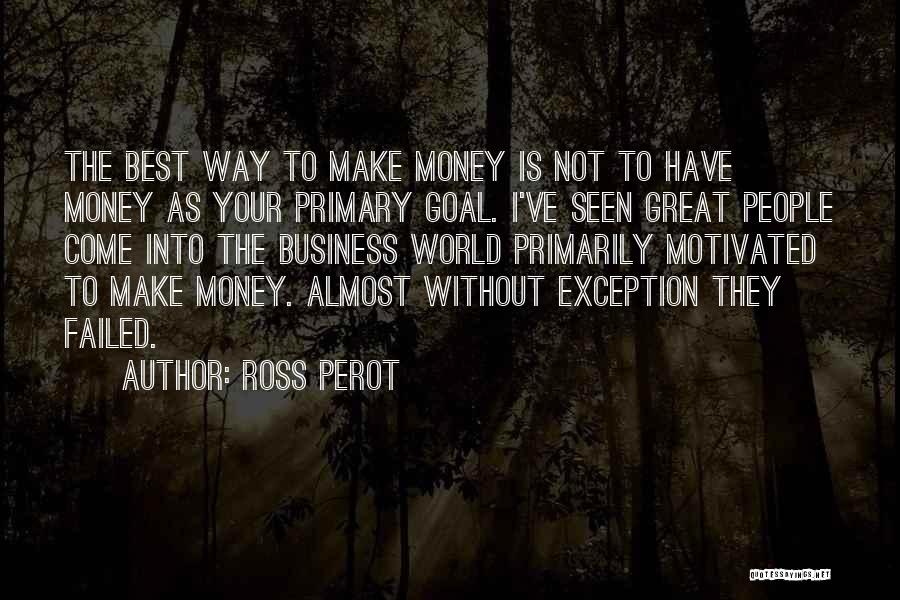 Ross Perot Quotes: The Best Way To Make Money Is Not To Have Money As Your Primary Goal. I've Seen Great People Come