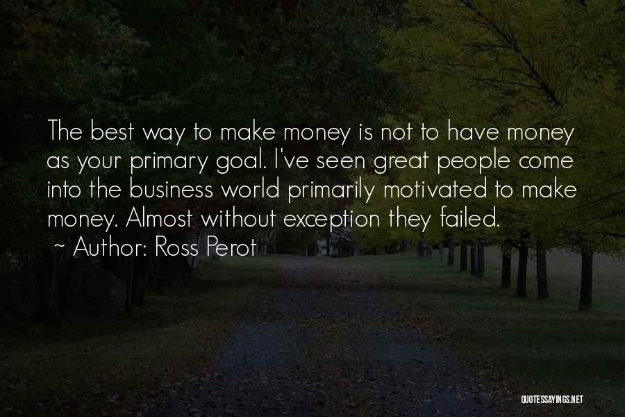 Ross Perot Quotes: The Best Way To Make Money Is Not To Have Money As Your Primary Goal. I've Seen Great People Come