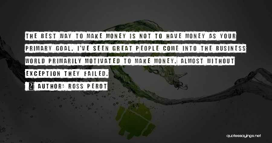 Ross Perot Quotes: The Best Way To Make Money Is Not To Have Money As Your Primary Goal. I've Seen Great People Come