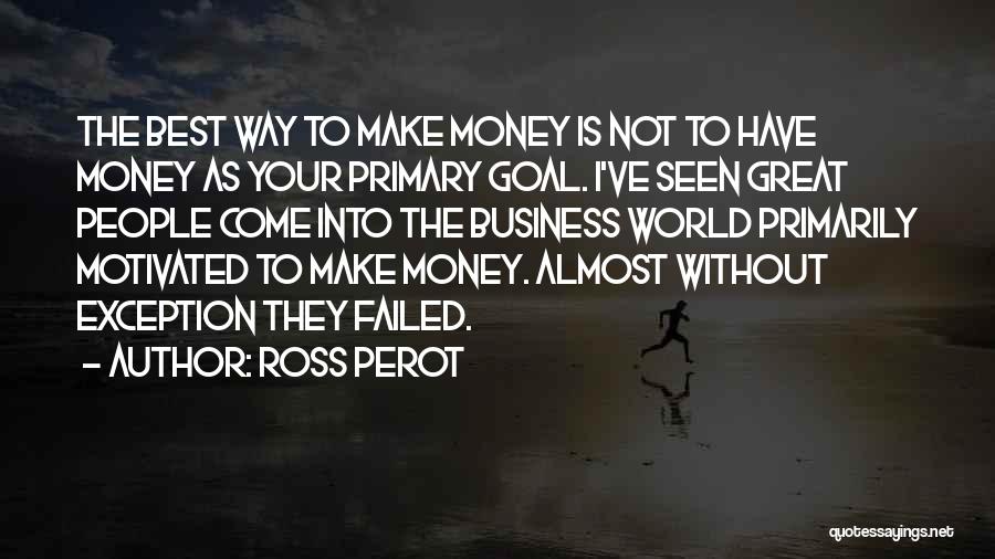 Ross Perot Quotes: The Best Way To Make Money Is Not To Have Money As Your Primary Goal. I've Seen Great People Come