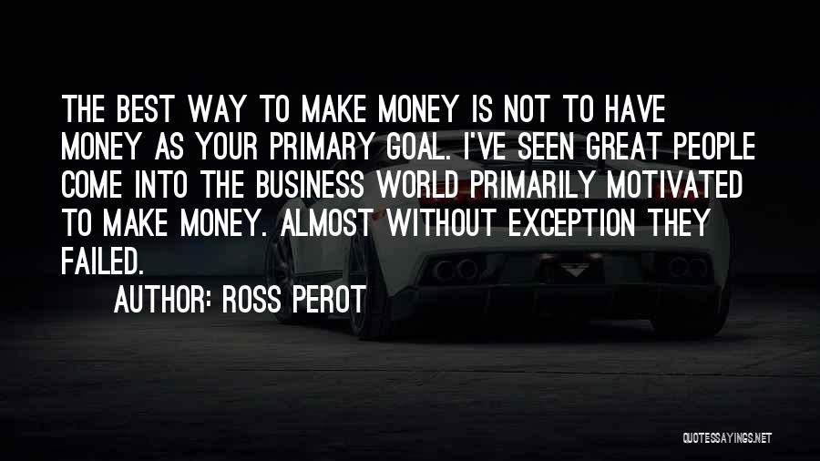 Ross Perot Quotes: The Best Way To Make Money Is Not To Have Money As Your Primary Goal. I've Seen Great People Come