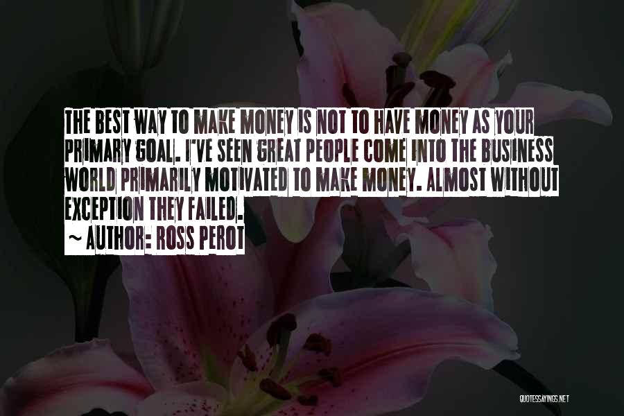 Ross Perot Quotes: The Best Way To Make Money Is Not To Have Money As Your Primary Goal. I've Seen Great People Come