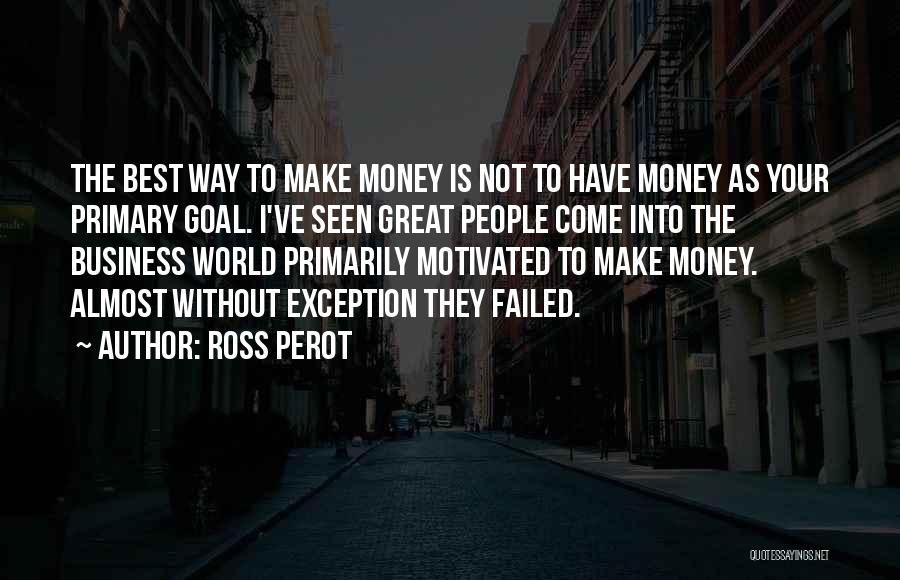 Ross Perot Quotes: The Best Way To Make Money Is Not To Have Money As Your Primary Goal. I've Seen Great People Come