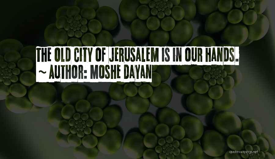 Moshe Dayan Quotes: The Old City Of Jerusalem Is In Our Hands.