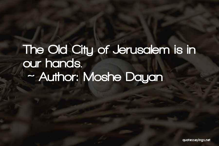 Moshe Dayan Quotes: The Old City Of Jerusalem Is In Our Hands.