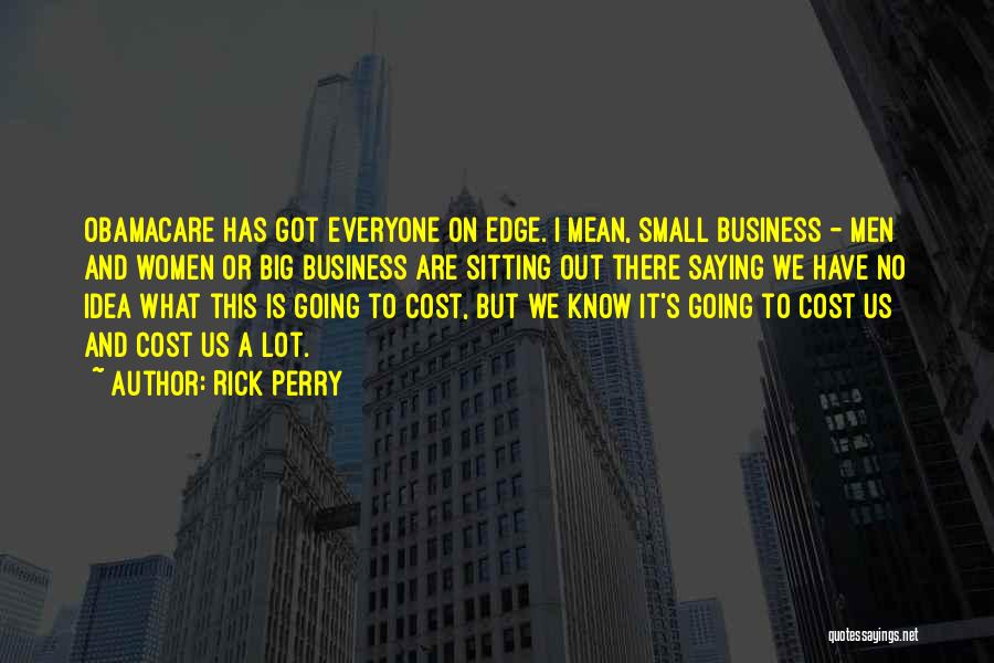 Rick Perry Quotes: Obamacare Has Got Everyone On Edge. I Mean, Small Business - Men And Women Or Big Business Are Sitting Out