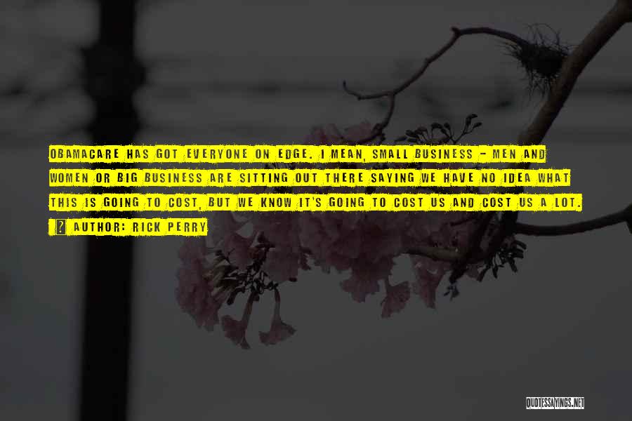 Rick Perry Quotes: Obamacare Has Got Everyone On Edge. I Mean, Small Business - Men And Women Or Big Business Are Sitting Out