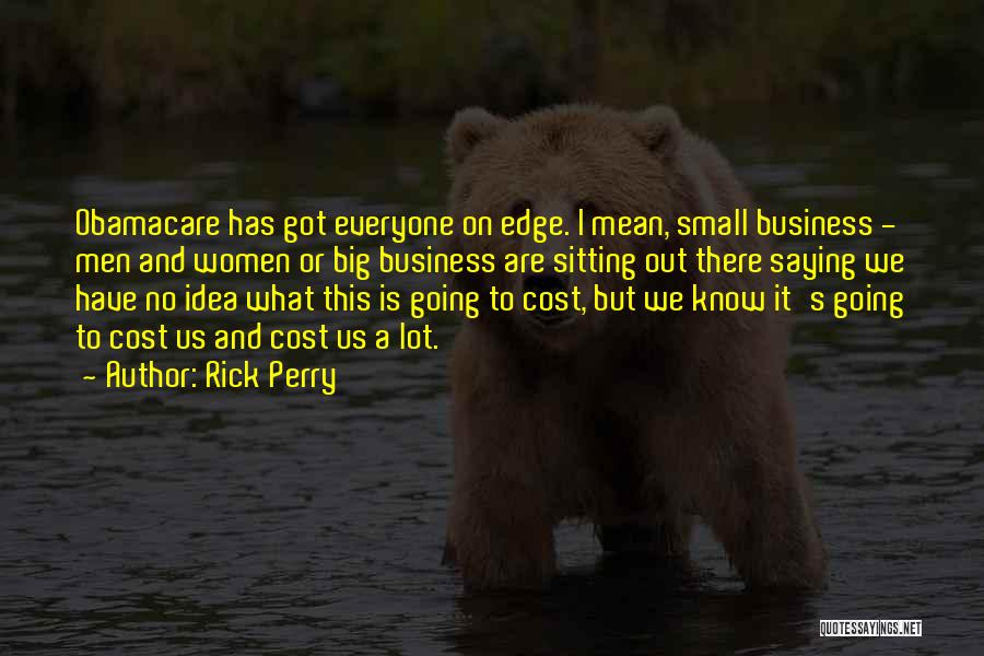 Rick Perry Quotes: Obamacare Has Got Everyone On Edge. I Mean, Small Business - Men And Women Or Big Business Are Sitting Out