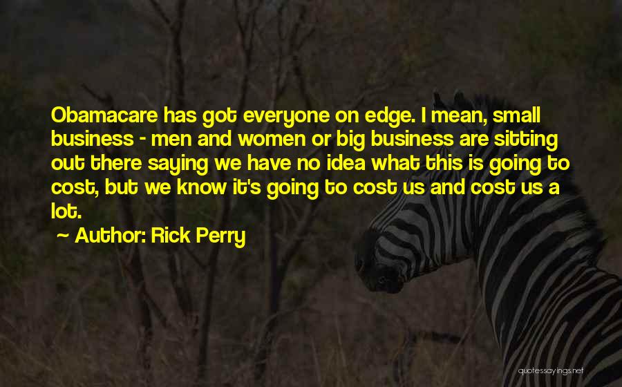 Rick Perry Quotes: Obamacare Has Got Everyone On Edge. I Mean, Small Business - Men And Women Or Big Business Are Sitting Out