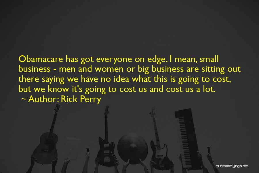 Rick Perry Quotes: Obamacare Has Got Everyone On Edge. I Mean, Small Business - Men And Women Or Big Business Are Sitting Out