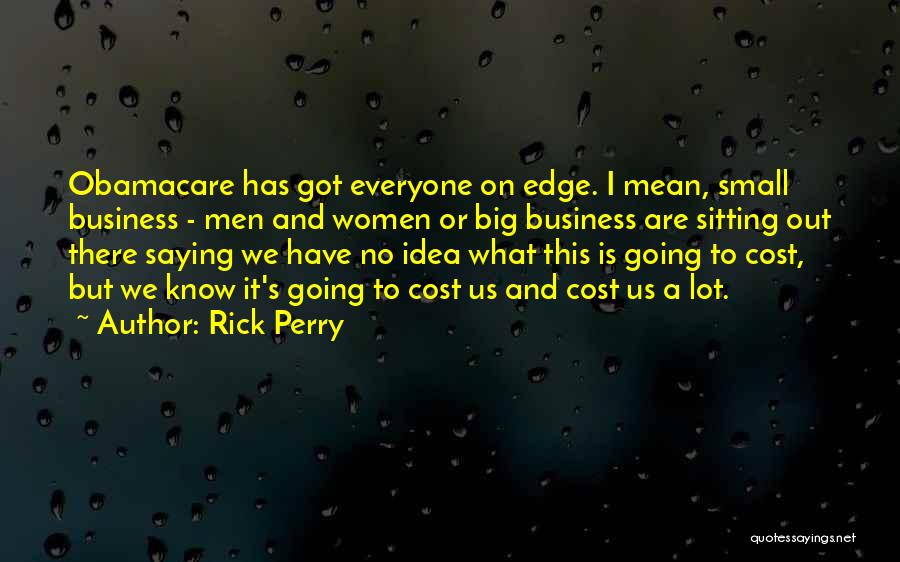 Rick Perry Quotes: Obamacare Has Got Everyone On Edge. I Mean, Small Business - Men And Women Or Big Business Are Sitting Out