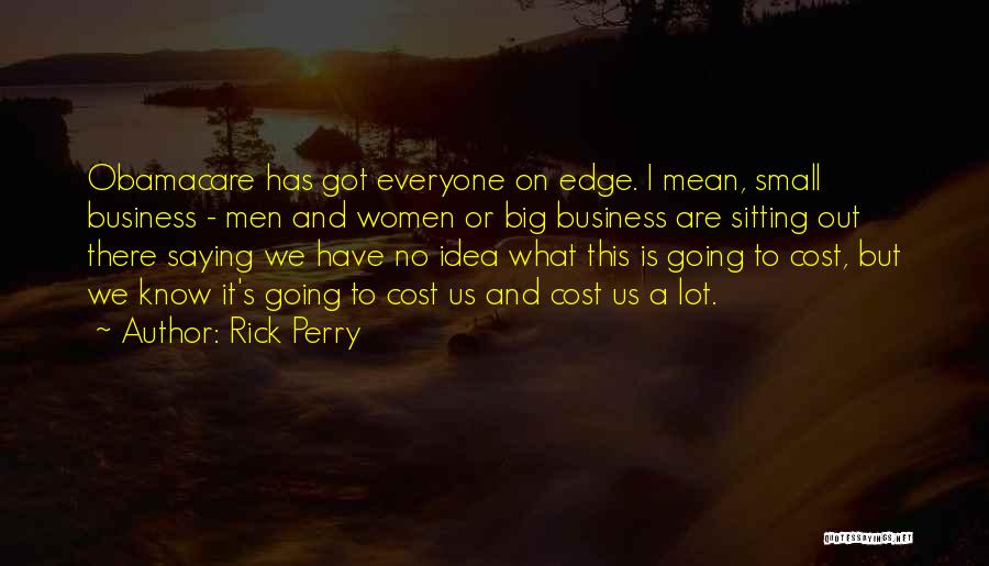 Rick Perry Quotes: Obamacare Has Got Everyone On Edge. I Mean, Small Business - Men And Women Or Big Business Are Sitting Out