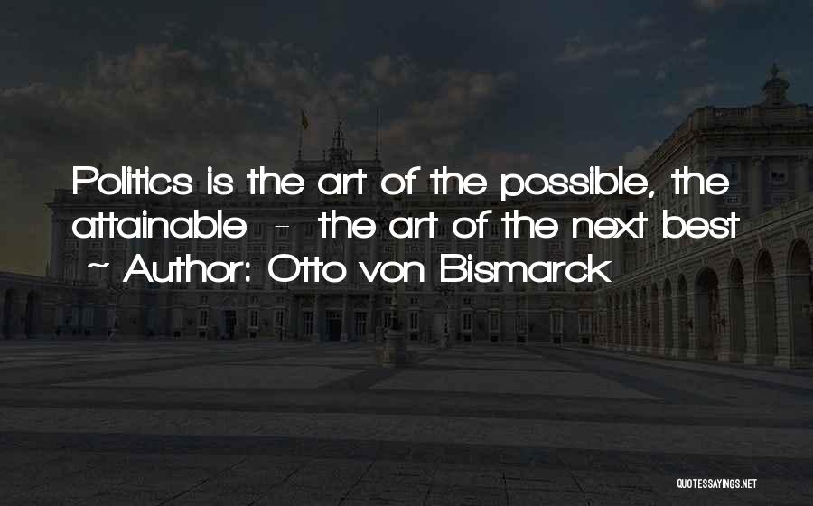 Otto Von Bismarck Quotes: Politics Is The Art Of The Possible, The Attainable - The Art Of The Next Best