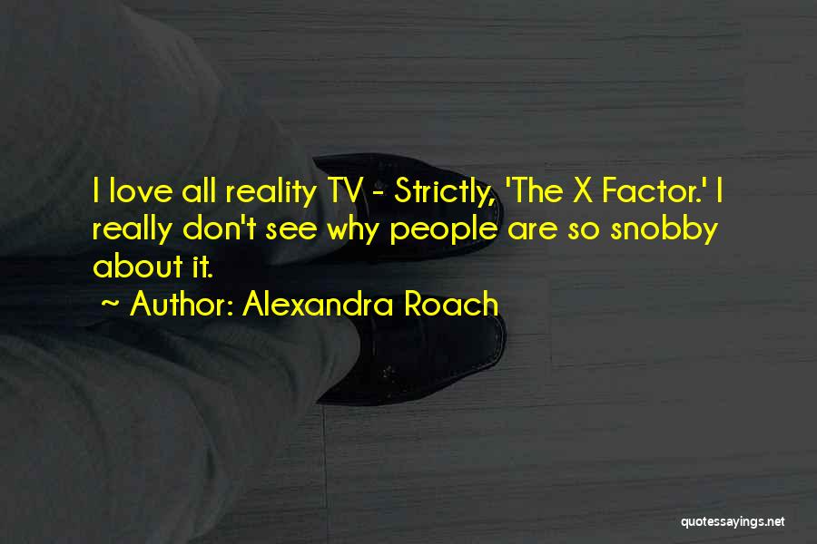 Alexandra Roach Quotes: I Love All Reality Tv - Strictly, 'the X Factor.' I Really Don't See Why People Are So Snobby About